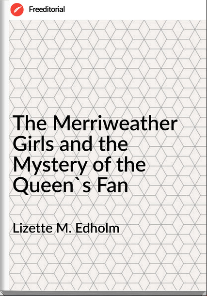 Lizette M. Edholm - The Merriweather Girls and the Mystery of the Queen's Fan