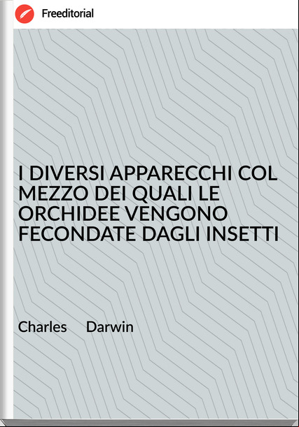 Charles     Darwin - I DIVERSI APPARECCHI COL MEZZO DEI QUALI LE ORCHIDEE VENGONO FECONDATE DAGLI INSETTI