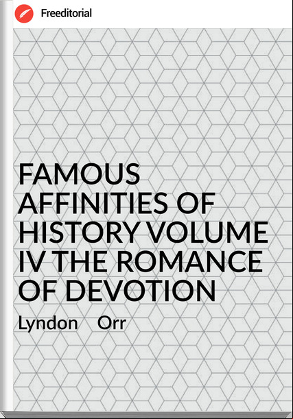 Lyndon Orr FAMOUS AFFINITIES OF HISTORY VOLUME IV THE ROMANCE OF DEVOTION