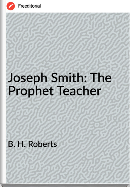 B. H. Roberts - Joseph Smith: The Prophet Teacher