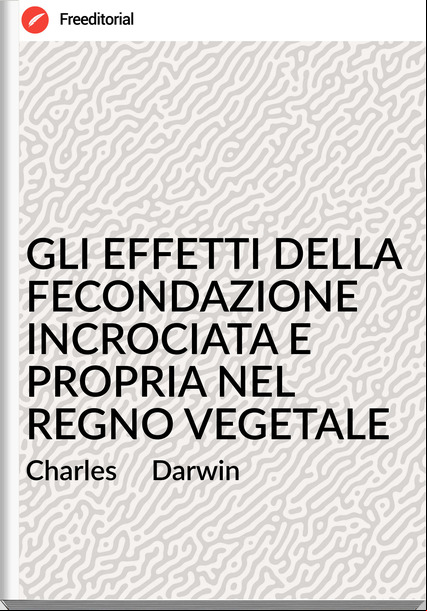 Charles     Darwin - GLI EFFETTI DELLA FECONDAZIONE INCROCIATA E PROPRIA NEL REGNO VEGETALE