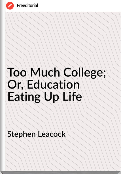 Stephen Leacock  - Too Much College; Or, Education Eating Up Life