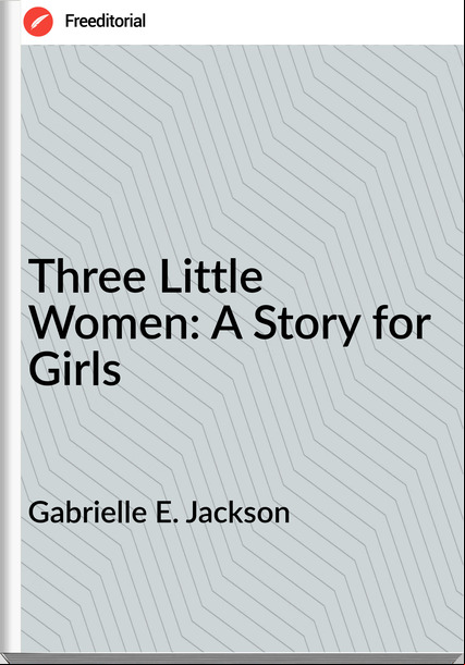 Gabrielle E. Jackson - Three Little Women: A Story for Girls