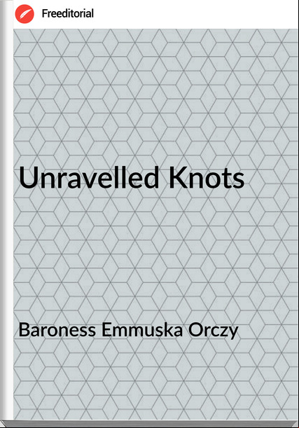Baroness Emmuska Orczy Unravelled Knots