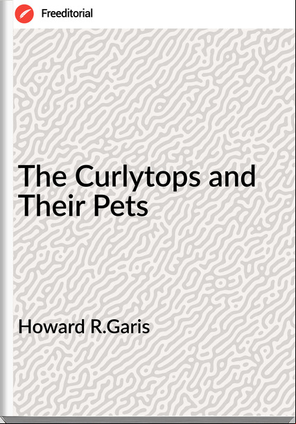 Howard R.Garis - The Curlytops and Their Pets