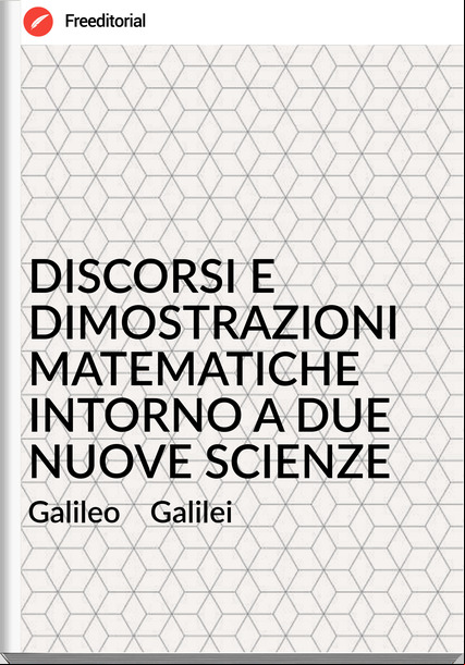 Galileo Galilei DISCORSI E DIMOSTRAZIONI MATEMATICHE INTORNO A DUE NUOVE SCIENZE