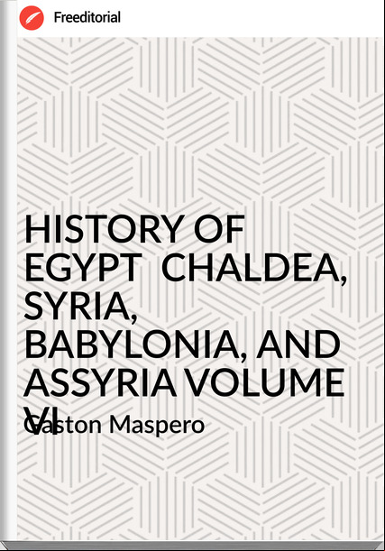  Gaston Maspero - HISTORY OF EGYPT  CHALDEA, SYRIA, BABYLONIA, AND ASSYRIA VOLUME VI