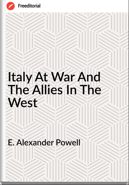 E. Alexander Powell Italy At War And The Allies In The West