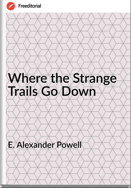 E. Alexander Powell Where the Strange Trails Go Down