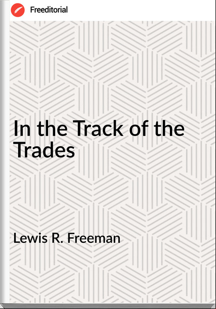 Lewis R. Freeman In the Track of the Trades