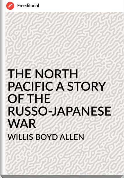WILLIS BOYD ALLEN - THE NORTH PACIFIC A STORY OF THE RUSSO-JAPANESE WAR