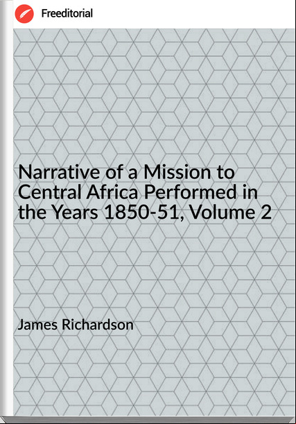 James Richardson Narrative of a Mission to Central Africa Performed in the Years 1850-51, Volume 2