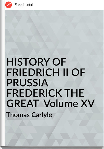 Thomas Carlyle HISTORY OF FRIEDRICH II OF PRUSSIA FREDERICK THE GREAT Volume XV
