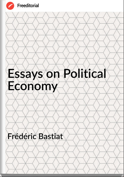 Frédéric Bastiat - Essays on Political Economy