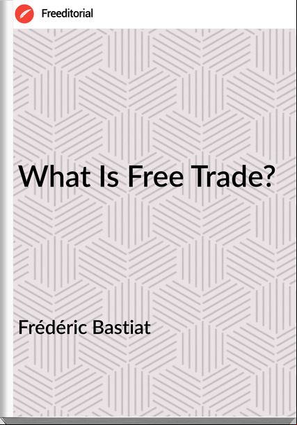 Frédéric Bastiat - What Is Free Trade?