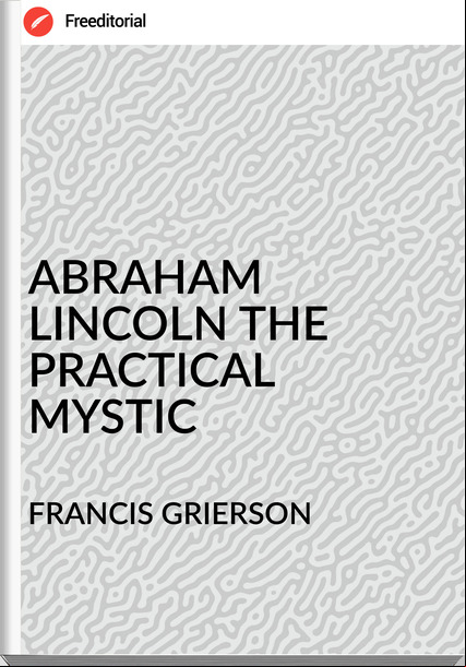 FRANCIS GRIERSON - ABRAHAM LINCOLN THE PRACTICAL MYSTIC