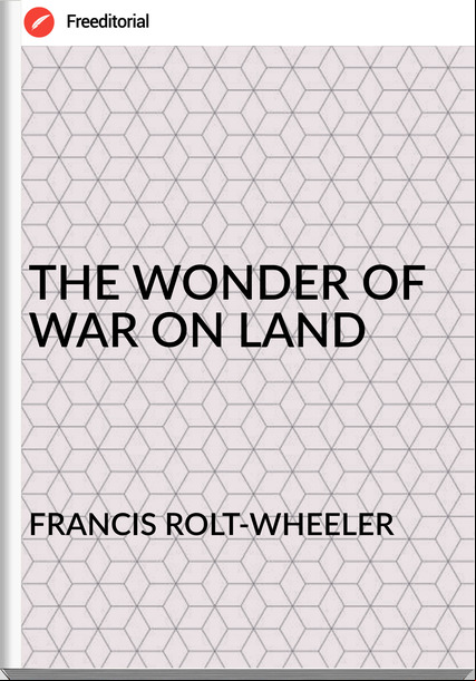 FRANCIS ROLT-WHEELER - THE WONDER OF WAR ON LAND