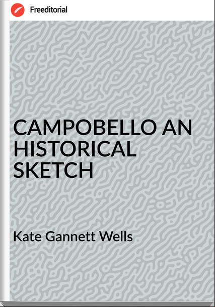 Kate Gannett Wells - CAMPOBELLO AN HISTORICAL SKETCH
