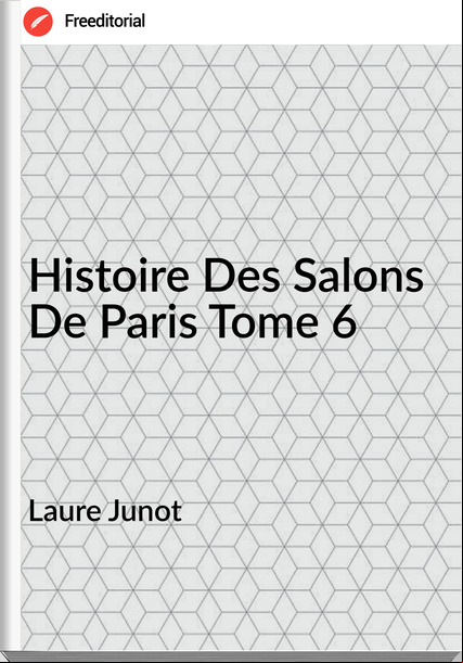 Laure Junot  - Histoire Des Salons De Paris Tome 6