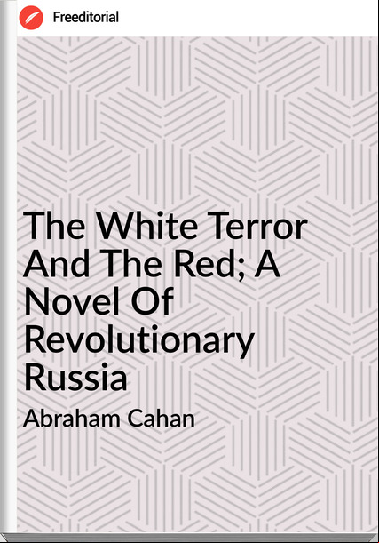 Abraham Cahan - The White Terror And The Red; A Novel Of Revolutionary Russia