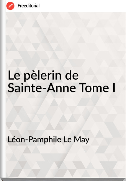 Léon-Pamphile Le May - Le pèlerin de Sainte-Anne Tome I