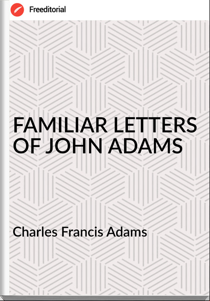  Charles Francis Adams - FAMILIAR LETTERS OF JOHN ADAMS