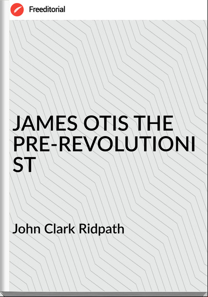  John Clark Ridpath - JAMES OTIS THE PRE-REVOLUTIONIST