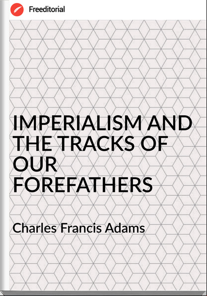  Charles Francis Adams - IMPERIALISM AND THE TRACKS OF OUR FOREFATHERS