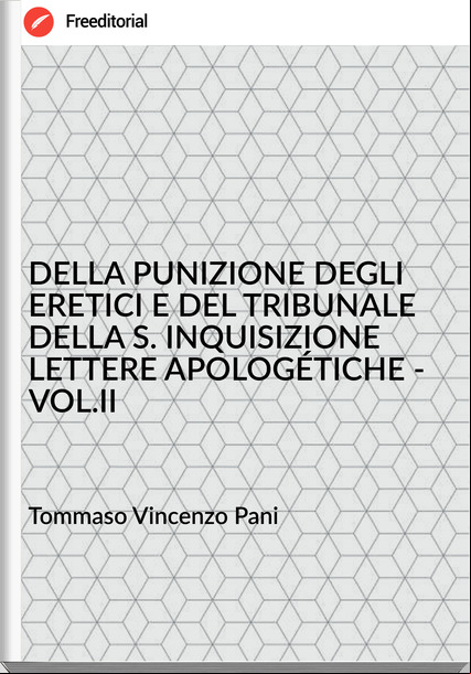 Tommaso Vincenzo Pani - DELLA PUNIZIONE DEGLI ERETICI E DEL TRIBUNALE DELLA S. INQUISIZIONE LETTERE APOLOGÉTICHE - VOL.II