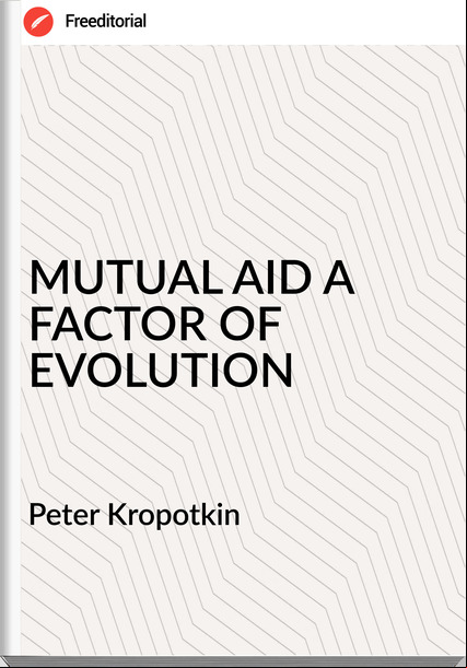 Peter Kropotkin - MUTUAL AID A FACTOR OF EVOLUTION