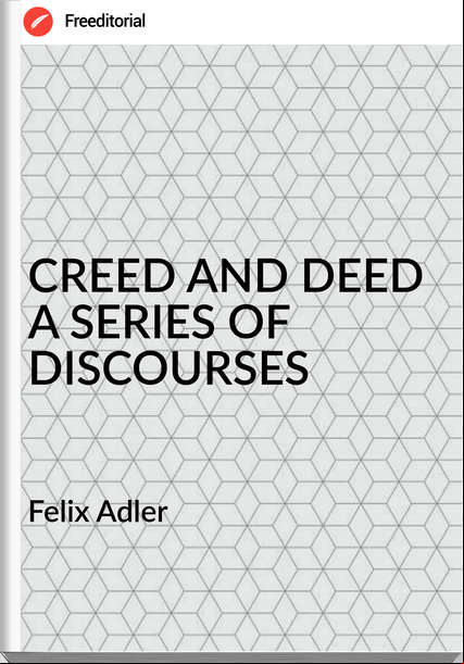 Felix Adler - CREED AND DEED A SERIES OF DISCOURSES