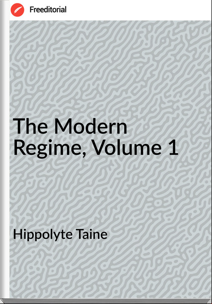 Hippolyte Taine  - The Modern Regime, Volume 1