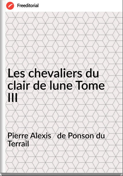 Pierre Alexis   de Ponson du Terrail - Les chevaliers du clair de lune Tome III