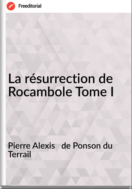 Pierre Alexis   de Ponson du Terrail - La résurrection de Rocambole Tome I