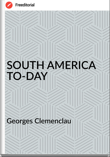 Georges Clemenclau - SOUTH AMERICA TO-DAY