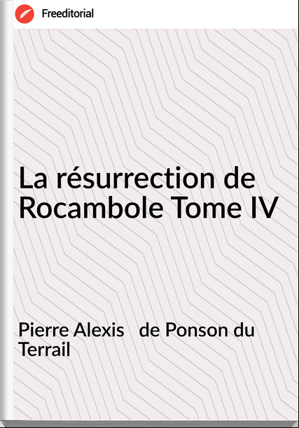 Pierre Alexis de Ponson du Terrail La résurrection de Rocambole Tome IV
