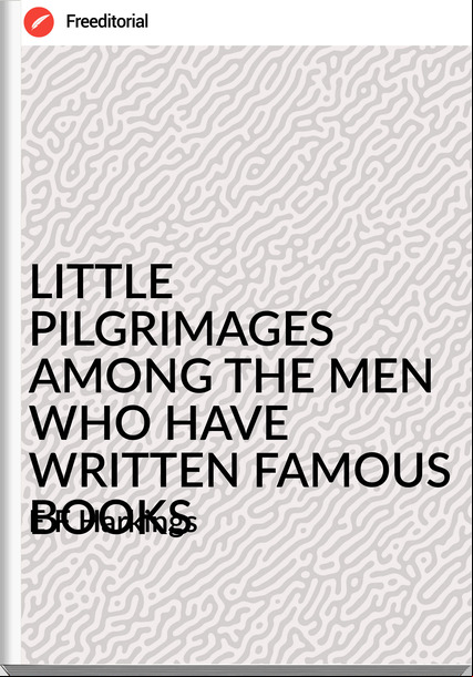 E F Harkings - LITTLE PILGRIMAGES AMONG THE MEN WHO HAVE WRITTEN FAMOUS BOOKS