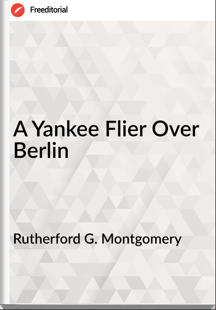 Rutherford G. Montgomery - A Yankee Flier Over Berlin