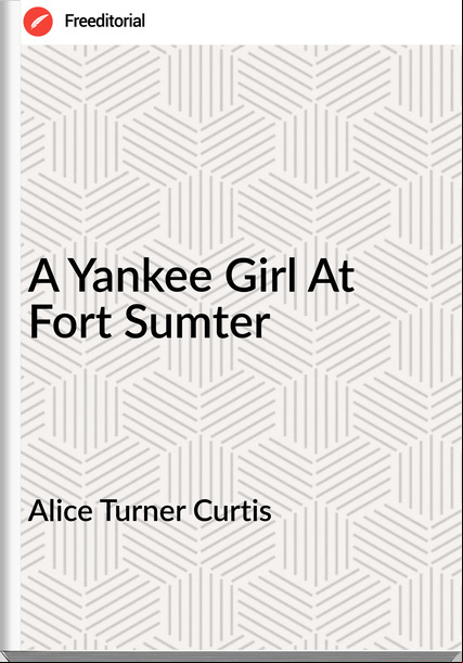 Alice Turner Curtis A Yankee Girl At Fort Sumter