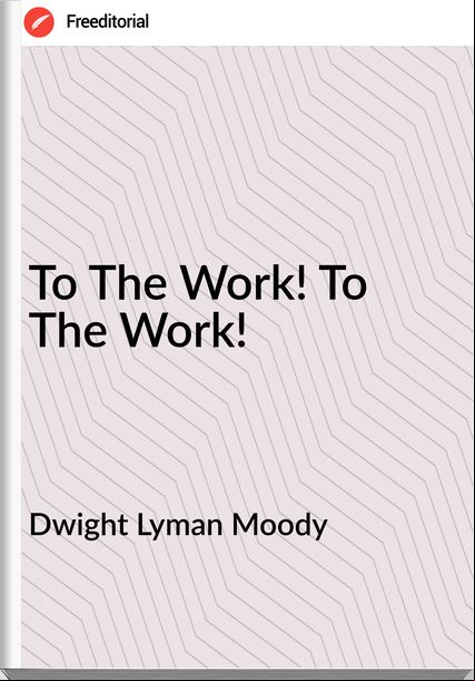 Dwight Lyman Moody To The Work! To The Work!