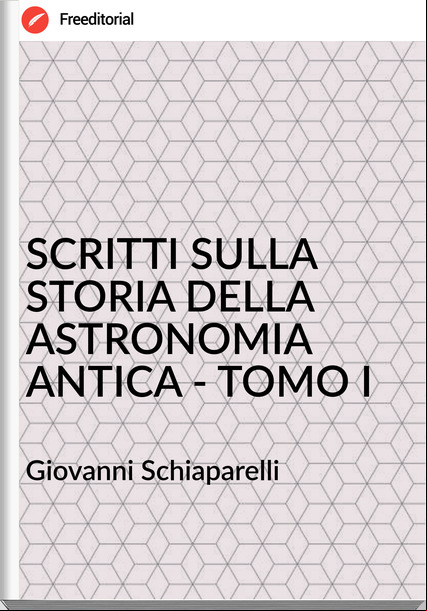 Giovanni Schiaparelli - SCRITTI SULLA STORIA DELLA ASTRONOMIA ANTICA - TOMO I