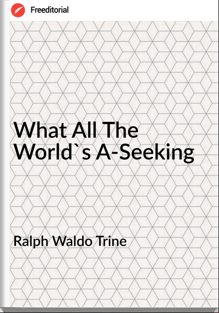 Ralph Waldo Trine - What All The World's A-Seeking