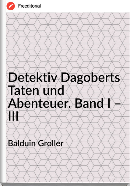 Balduin Groller - Detektiv Dagoberts Taten und Abenteuer. Band I – III