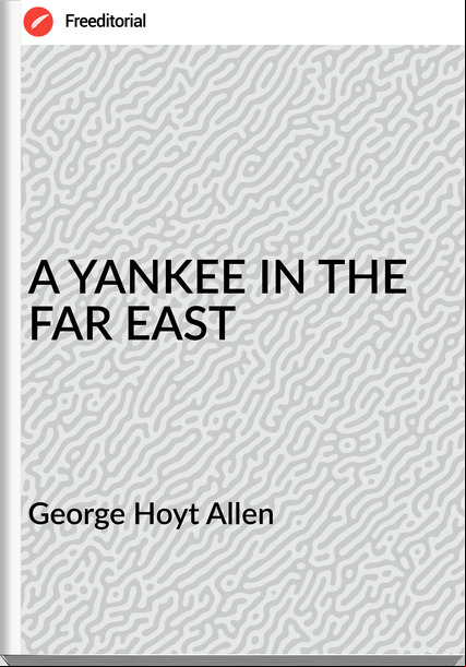 George Hoyt Allen - A YANKEE IN THE FAR EAST