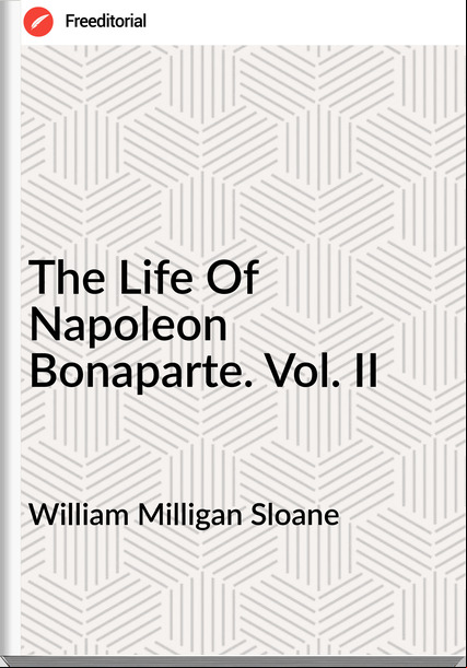 William Milligan Sloane The Life Of Napoleon Bonaparte. Vol. II