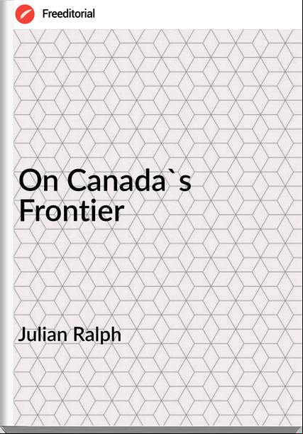 Julian Ralph - On Canada's Frontier