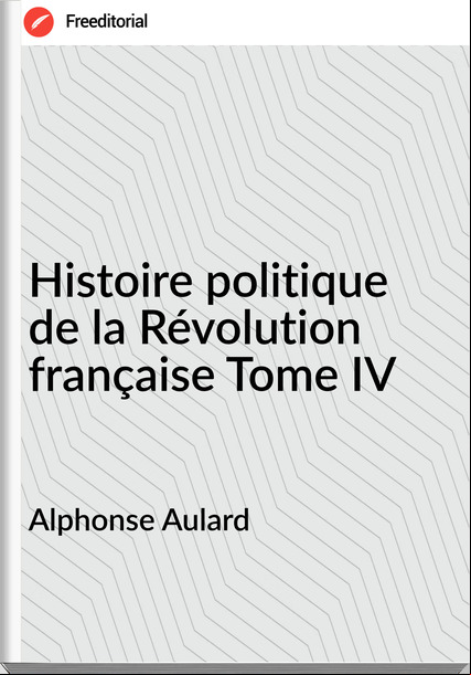 Alphonse Aulard - Histoire politique de la Révolution française Tome IV