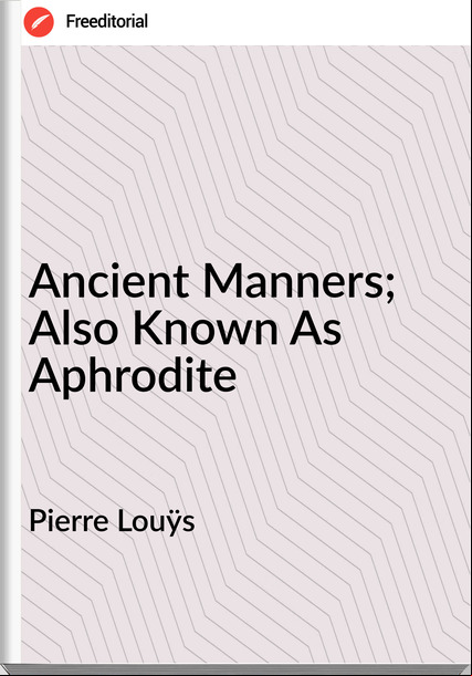 Pierre Louÿs  - Ancient Manners; Also Known As Aphrodite