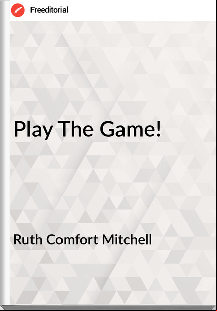 Ruth Comfort Mitchell - Play The Game!
