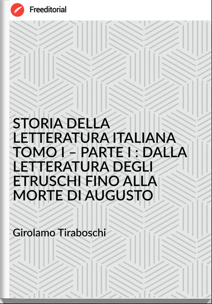 Girolamo Tiraboschi STORIA DELLA LETTERATURA ITALIANA TOMO I – PARTE I : DALLA LETTERATURA DEGLI ETRUSCHI FINO ALLA MORTE DI AUGUSTO